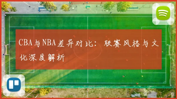CBA与NBA差异对比：联赛风格与文化深度解析