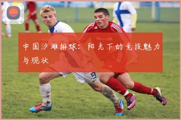 中国沙滩排球：阳光下的竞技魅力与现状