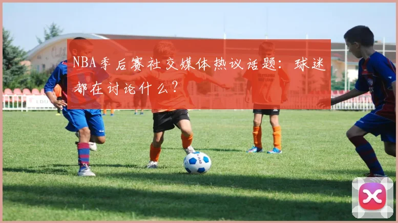 NBA季后赛社交媒体热议话题：球迷都在讨论什么？
