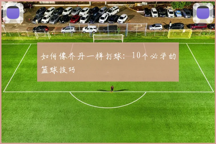 如何像乔丹一样打球：10个必学的篮球技巧