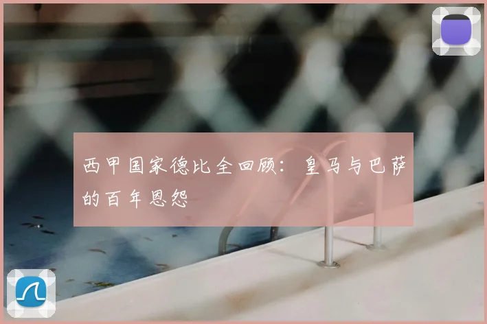 西甲国家德比全回顾:皇马与巴萨的百年恩怨