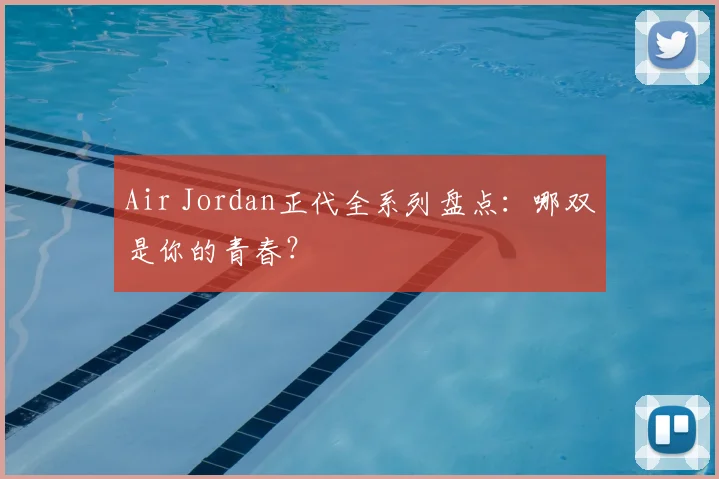 Air Jordan正代全系列盘点：哪双是你的青春？