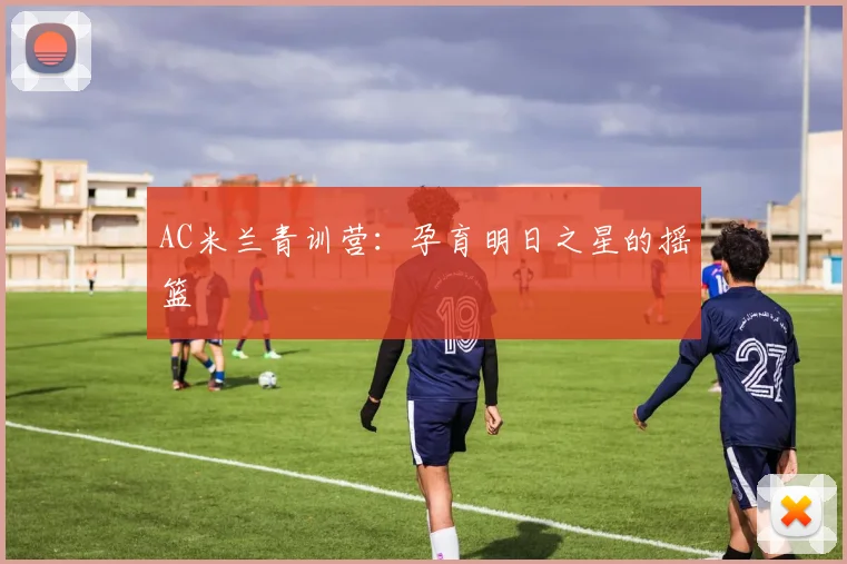 AC米兰青训营：孕育明日之星的摇篮