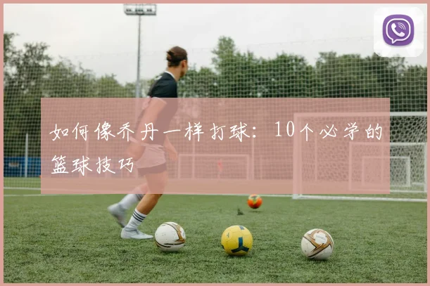 如何像乔丹一样打球：10个必学的篮球技巧