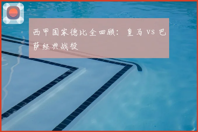西甲国家德比全回顾：皇马 vs 巴萨经典战役