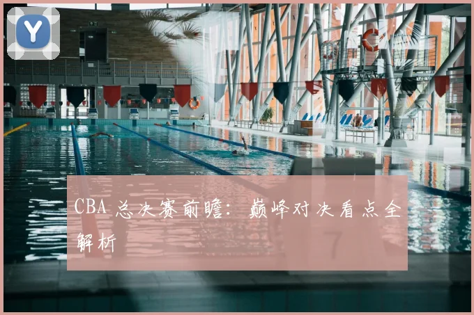 CBA 总决赛前瞻：巅峰对决看点全解析