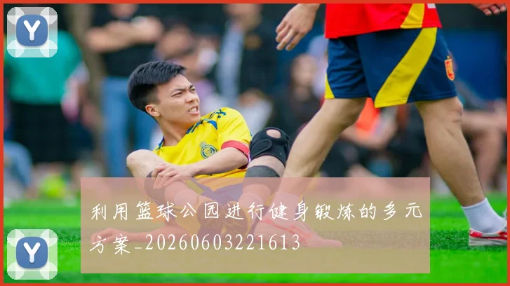 利用篮球公园进行健身锻炼的多元方案_20260603221613