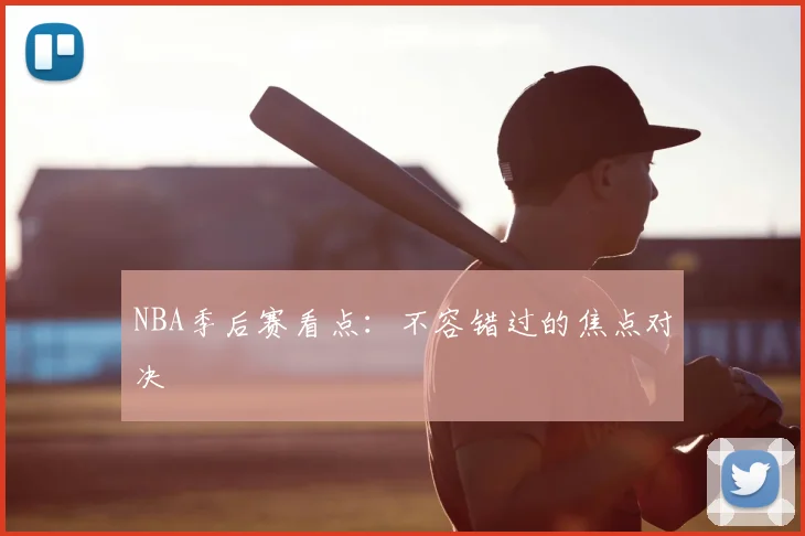 NBA季后赛看点：不容错过的焦点对决
