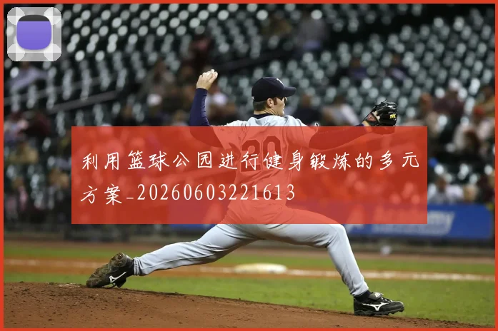 利用篮球公园进行健身锻炼的多元方案_20260603221613