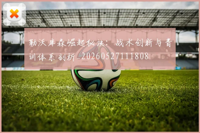 勒沃库森崛起秘诀：战术创新与青训体系剖析_20260527111808