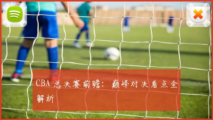CBA 总决赛前瞻:巅峰对决看点全解析