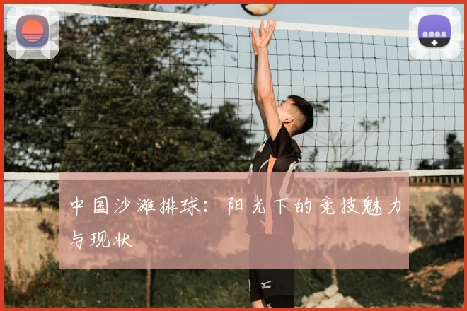 中国沙滩排球:阳光下的竞技魅力与现状