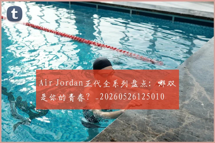 Air Jordan正代全系列盘点：哪双是你的青春？_20260526125010