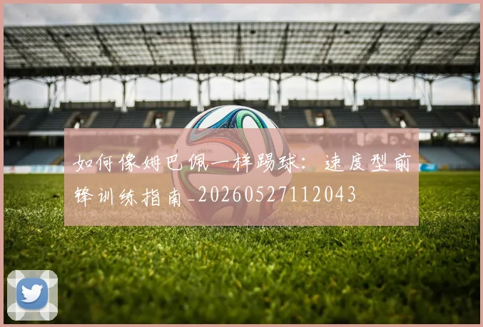 如何像姆巴佩一样踢球：速度型前锋训练指南_20260527112043